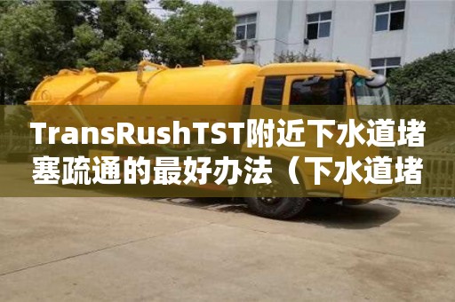 北京TransRushTST附近下水道堵塞疏通的最好辦法（下水道堵塞疏通的最好辦法小蘇打怎么清理）
