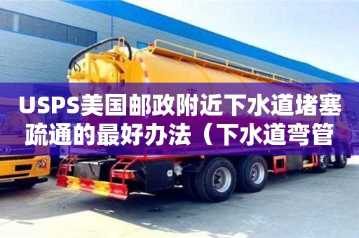 南昌USPS美國郵政附近下水道堵塞疏通的最好辦法（下水道彎管堵塞怎么疏通）