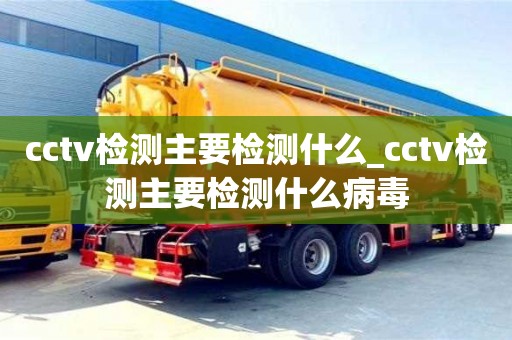 石家莊cctv檢測主要檢測什么_cctv檢測主要檢測什么病毒