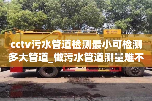 石家莊cctv污水管道檢測最小可檢測多大管道_做污水管道測量難不難