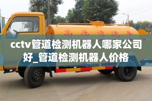 石家莊cctv管道檢測機器人哪家公司好_管道檢測機器人價格