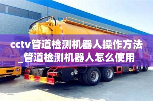 合肥cctv管道檢測機器人操作方法_管道檢測機器人怎么使用