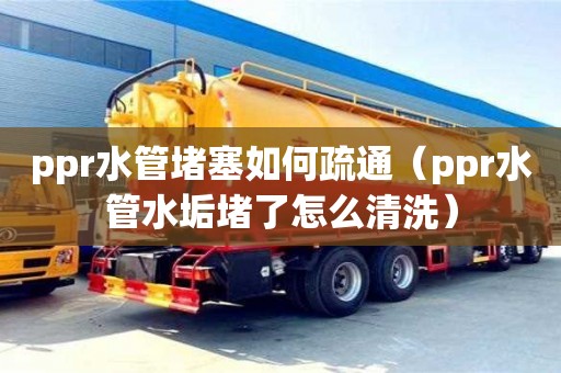ppr水管堵塞如何疏通（ppr水管水垢堵了怎么清洗）