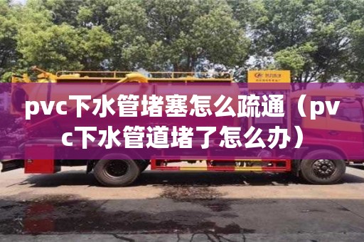 南昌pvc下水管堵塞怎么疏通（pvc下水管道堵了怎么辦）