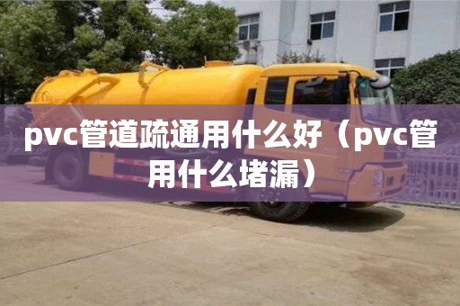 杭州pvc管道疏通用什么好（pvc管用什么堵漏）