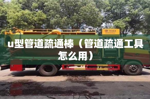 杭州u型管道疏通棒（管道疏通工具怎么用）