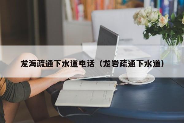 紹興龍海疏通下水道電話（龍巖疏通下水道）