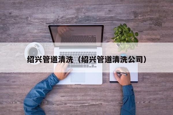 杭州紹興管道清洗（紹興管道清洗公司）