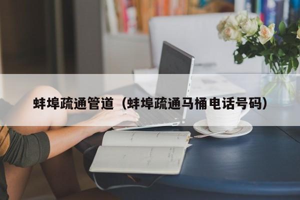 南昌蚌埠疏通管道（蚌埠疏通馬桶電話號碼）
