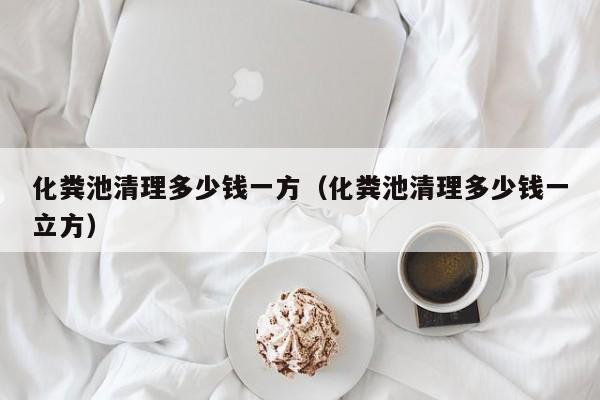 北京化糞池清理多少錢一方（化糞池清理多少錢一立方）