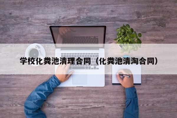 南昌學校化糞池清理合同（化糞池清淘合同）