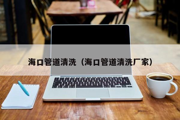 海口管道清洗(海口管道清洗廠家)